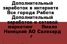 Дополнительный заработок в интернете - Все города Работа » Дополнительный заработок и сетевой маркетинг   . Ямало-Ненецкий АО,Салехард г.